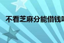 不看芝麻分能借钱吗（不看芝麻分的网贷）