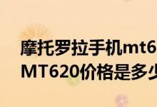 摩托罗拉手机mt620一般多少钱（摩托罗拉MT620价格是多少钱）