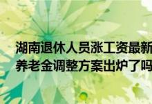 湖南退休人员涨工资最新消息2022参考2021 2022年湖南养老金调整方案出炉了吗 