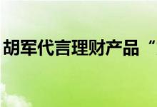 胡军代言理财产品“爆雷”涉及金额390亿元