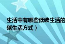 生活中有哪些低碳生活的方式?（什么样的生活方式才是低碳生活方式）