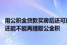 用公积金贷款买房后还可以提取公积金吗 用公积金贷款买房还能不能再提取公金积