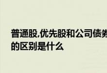 普通股,优先股和公司债券的主要区别 优先股普通股和债券的区别是什么 