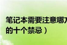 笔记本需要注意哪方面保养（笔记本电脑保养的十个禁忌）