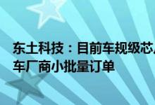 东土科技：目前车规级芯片处在推广应用阶段已收到国内汽车厂商小批量订单