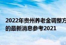 2022年贵州养老金调整方案出炉了吗 贵州退休金上调2022的最新消息参考2021 