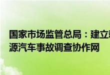 国家市场监管总局：建立新能源汽车事故报告制度组建新能源汽车事故调查协作网