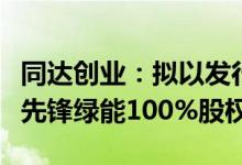 同达创业：拟以发行股份及支付现金方式购买先锋绿能100%股权