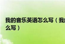 我的音乐英语怎么写（我的音乐英文怎么写我的音乐英文怎么写）