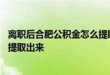 离职后合肥公积金怎么提取出来使用 离职后合肥公积金怎么提取出来 