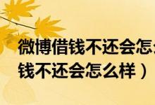 微博借钱不还会怎么样?有什么后果（微博借钱不还会怎么样）