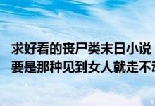 求好看的丧尸类末日小说（要变现出人性的黑暗自私 主角不要是那种见到女人就走不动路的 最好冷血一点）