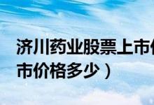 济川药业股票上市价格（济川药业600566上市价格多少）