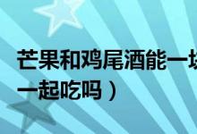 芒果和鸡尾酒能一块吗（芒果和锐澳鸡尾酒能一起吃吗）