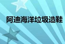 阿迪海洋垃圾造鞋（官网定价为200欧元）