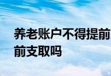 养老账户不得提前支取 特定养老储蓄可以提前支取吗