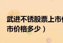 武进不锈股票上市价格（武进不锈603878上市价格多少）
