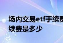 场内交易etf手续费多少 场内etf交易规则手续费是多少