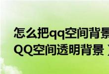 怎么把qq空间背景设置成透明的（如何设置QQ空间透明背景）