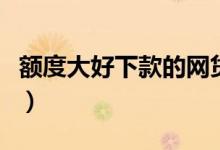 额度大好下款的网贷（额度高且好下款的网贷）