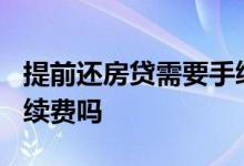 提前还房贷需要手续费吗? 房贷提前还款要手续费吗