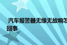  汽车报警器无缘无故响怎么办 汽车报警器无缘无故响怎么回事 