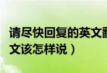 请尽快回复的英文翻译（“请尽快回复”用英文该怎样说）