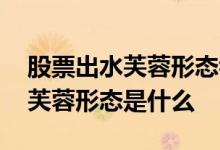 股票出水芙蓉形态看日线还是周线 股票出水芙蓉形态是什么