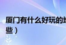 厦门有什么好玩的地方（厦门主要购物点是哪些）