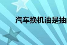  汽车换机油是抽的干净还是放的干净 