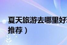夏天旅游去哪里好玩（2019夏季旅游好地方推荐）