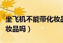 坐飞机不能带化妆品怎么办（坐飞机不能带化妆品吗）