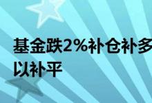 基金跌2%补仓补多少 基金亏20%补仓多少可以补平