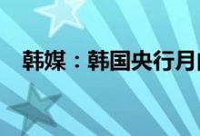 韩媒：韩国央行月内或加息0.25个百分点