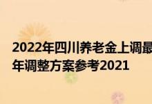2022年四川养老金上调最新消息何时公布 四川退休金2022年调整方案参考2021 