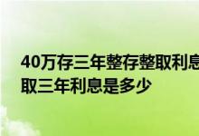 40万存三年整存整取利息是多少 三万人民币存工商整存整取三年利息是多少