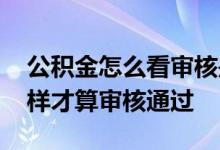 公积金怎么看审核是否通过 公积金申请后怎样才算审核通过