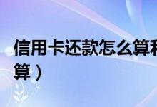 信用卡还款怎么算利息（一般信用卡利息怎么算）