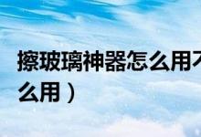 擦玻璃神器怎么用不留下水印（擦玻璃神器怎么用）
