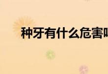 种牙有什么危害吗（种牙有什么危害）