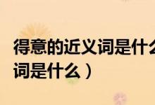 得意的近义词是什么意思是什么（得意的近义词是什么）