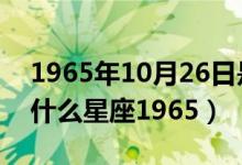 1965年10月26日是什么星座（10月26日是什么星座1965）