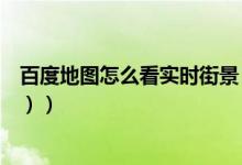 百度地图怎么看实时街景（百度地图怎么看实时街景（图文））