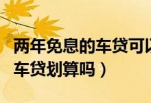 两年免息的车贷可以提前还清吗（两年免息的车贷划算吗）