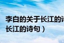李白的关于长江的诗句（写出李白的诗中有关长江的诗句）