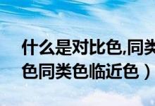 什么是对比色,同类色,临近色?（什么是对比色同类色临近色）