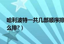 哈利波特一共几部顺序排列（哈利波特一共几部?按顺序怎么排?）