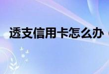 透支信用卡怎么办（透支信用卡怎么办理）