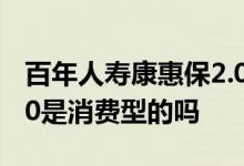 百年人寿康惠保2.0是消费型吗 百年康惠保2 0是消费型的吗