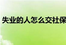 失业的人怎么交社保 领失业金可以交社保吗 